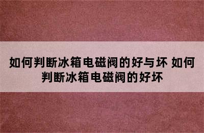 如何判断冰箱电磁阀的好与坏 如何判断冰箱电磁阀的好坏